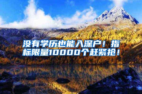 没有学历也能入深户！指标限量10000个赶紧抢！