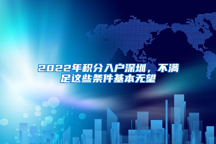 2022年积分入户深圳，不满足这些条件基本无望