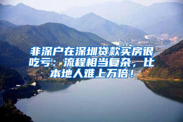 非深户在深圳贷款买房很吃亏：流程相当复杂，比本地人难上万倍！