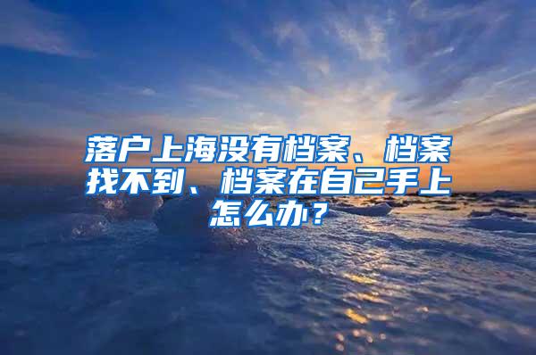 落户上海没有档案、档案找不到、档案在自己手上怎么办？