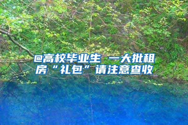 @高校毕业生 一大批租房“礼包”请注意查收