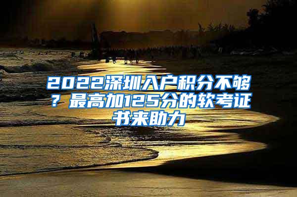 2022深圳入户积分不够？最高加125分的软考证书来助力