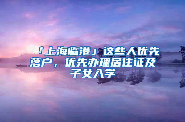 「上海临港」这些人优先落户，优先办理居住证及子女入学