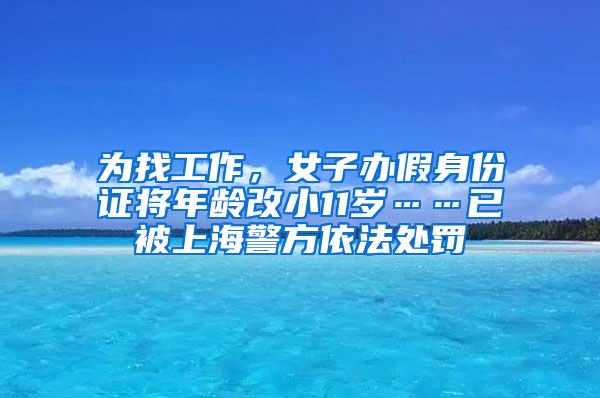 为找工作，女子办假身份证将年龄改小11岁……已被上海警方依法处罚