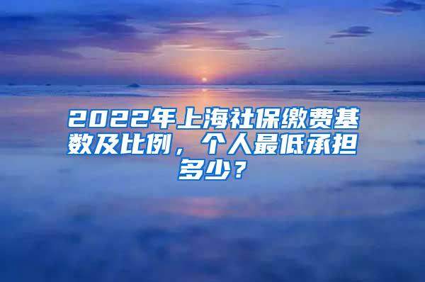 2022年上海社保缴费基数及比例，个人最低承担多少？