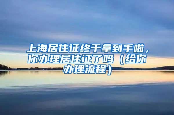 上海居住证终于拿到手啦，你办理居住证了吗（给你办理流程）