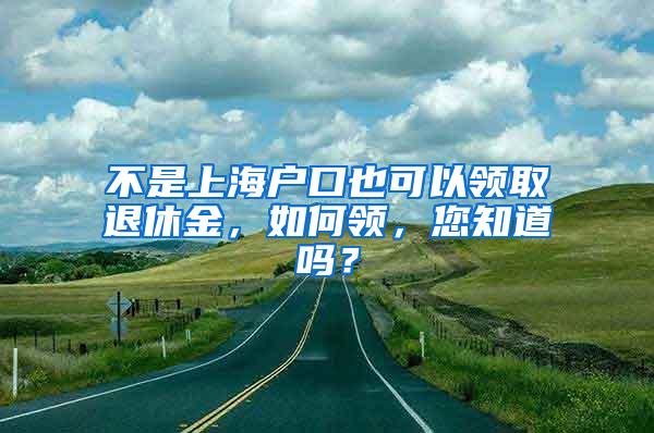 不是上海户口也可以领取退休金，如何领，您知道吗？