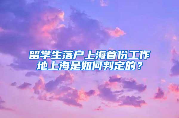 留学生落户上海首份工作地上海是如何判定的？