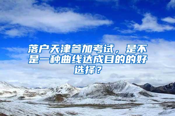 落户天津参加考试，是不是一种曲线达成目的的好选择？