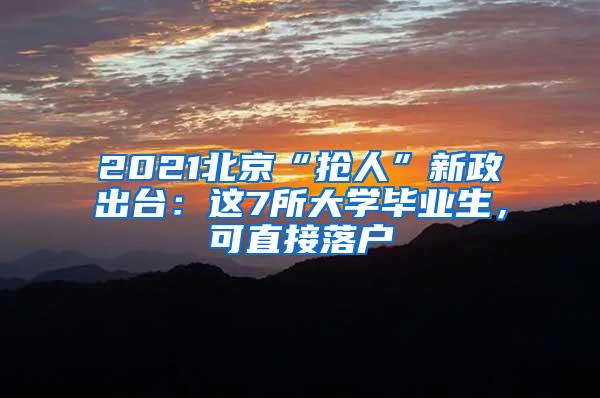 2021北京“抢人”新政出台：这7所大学毕业生，可直接落户