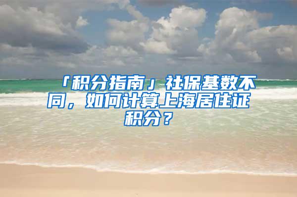 「积分指南」社保基数不同，如何计算上海居住证积分？