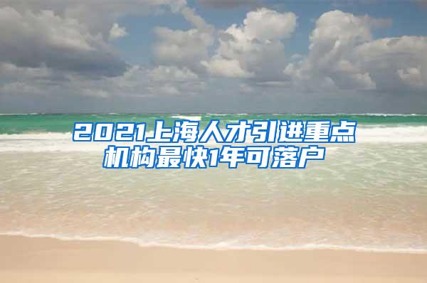 2021上海人才引进重点机构最快1年可落户