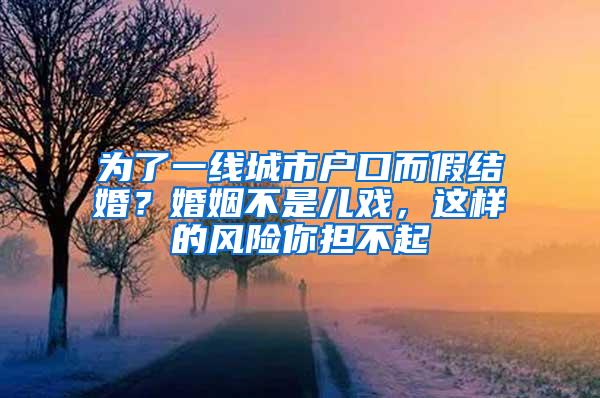 为了一线城市户口而假结婚？婚姻不是儿戏，这样的风险你担不起