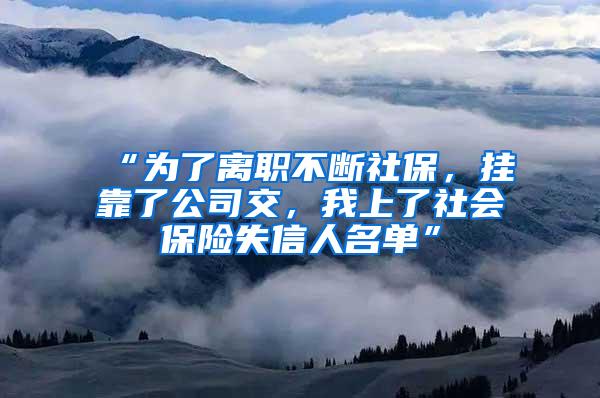 “为了离职不断社保，挂靠了公司交，我上了社会保险失信人名单”