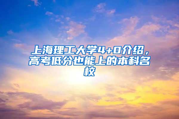 上海理工大学4+0介绍，高考低分也能上的本科名校