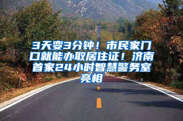 3天变3分钟！市民家门口就能办取居住证！济南首家24小时智慧警务室亮相