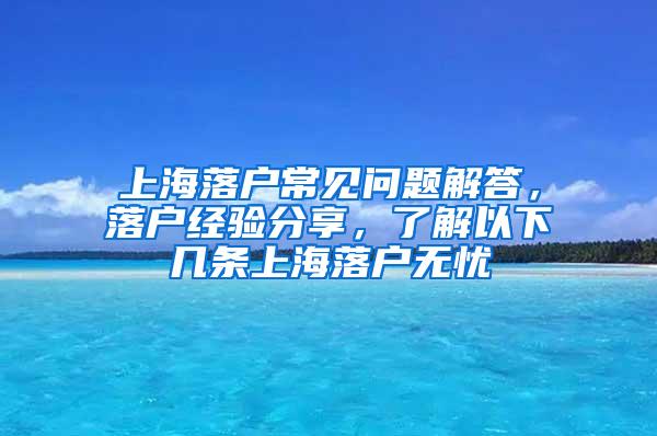 上海落户常见问题解答，落户经验分享，了解以下几条上海落户无忧