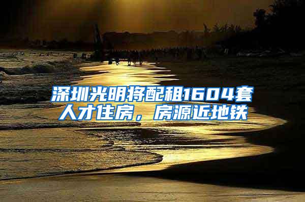 深圳光明将配租1604套人才住房，房源近地铁