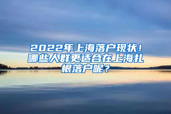 2022年上海落户现状！哪些人群更适合在上海扎根落户呢？