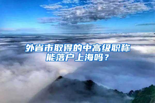 外省市取得的中高级职称能落户上海吗？