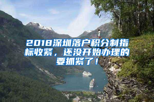 2018深圳落户积分制指标收紧，还没开始办理的要抓紧了！