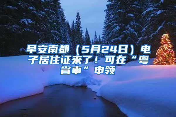 早安南都（5月24日）电子居住证来了！可在“粤省事”申领