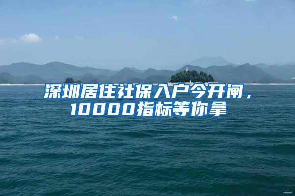 深圳居住社保入户今开闸，10000指标等你拿