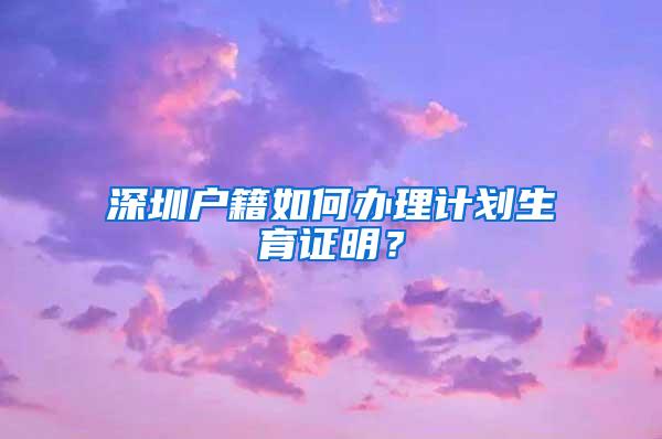 深圳户籍如何办理计划生育证明？