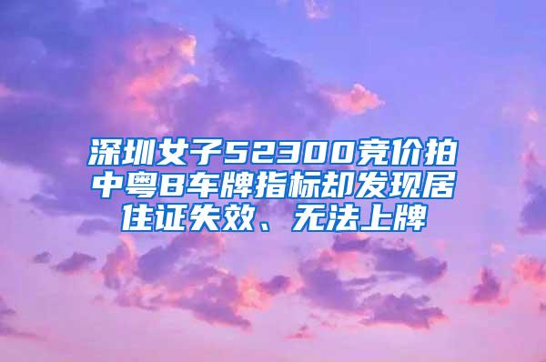 深圳女子52300竞价拍中粤B车牌指标却发现居住证失效、无法上牌