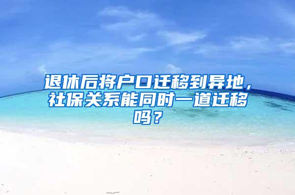 退休后将户口迁移到异地，社保关系能同时一道迁移吗？