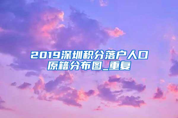 2019深圳积分落户人口原籍分布图_重复