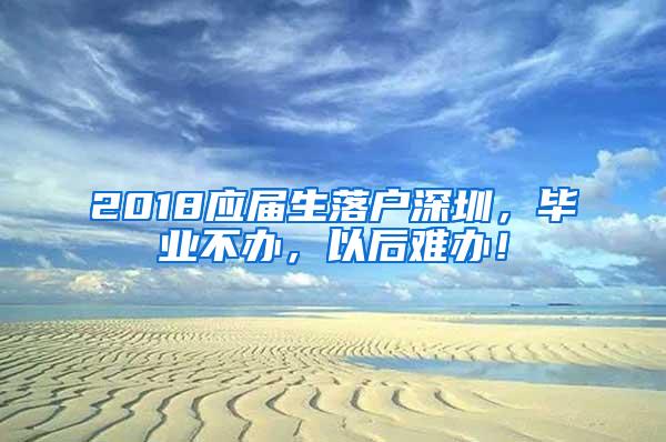 2018应届生落户深圳，毕业不办，以后难办！