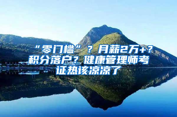 “零门槛”？月薪2万+？积分落户？健康管理师考证热该凉凉了