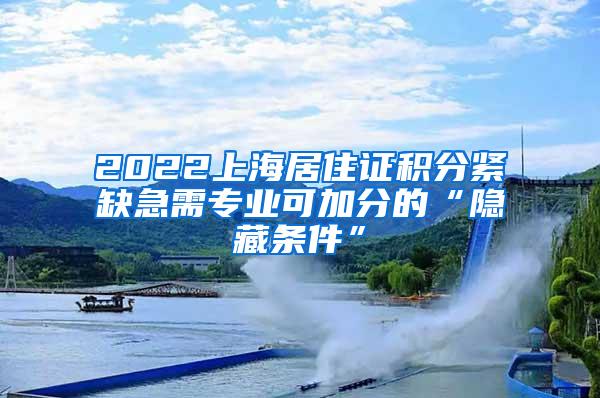 2022上海居住证积分紧缺急需专业可加分的“隐藏条件”