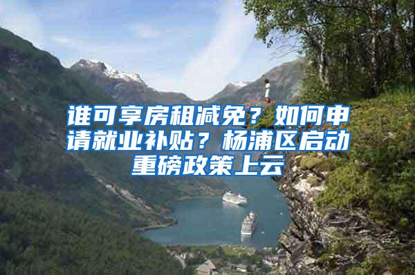 谁可享房租减免？如何申请就业补贴？杨浦区启动重磅政策上云