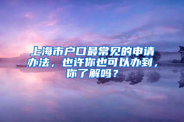 上海市户口最常见的申请办法，也许你也可以办到，你了解吗？