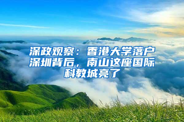 深政观察：香港大学落户深圳背后，南山这座国际科教城亮了