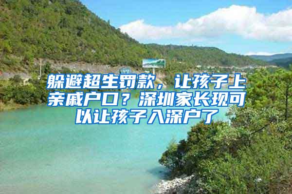 躲避超生罚款，让孩子上亲戚户口？深圳家长现可以让孩子入深户了