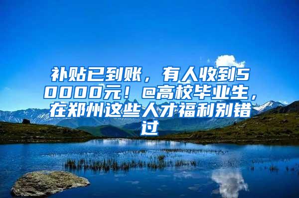 补贴已到账，有人收到50000元！@高校毕业生，在郑州这些人才福利别错过