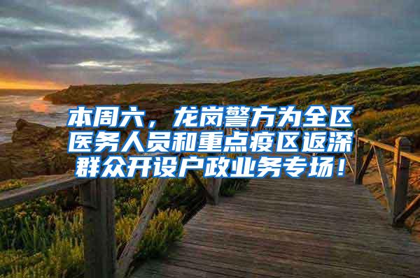 本周六，龙岗警方为全区医务人员和重点疫区返深群众开设户政业务专场！