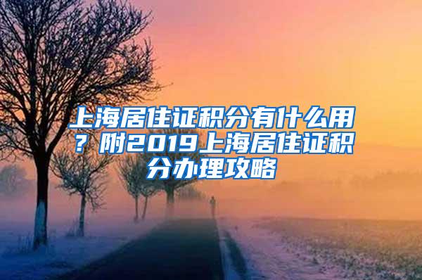 上海居住证积分有什么用？附2019上海居住证积分办理攻略