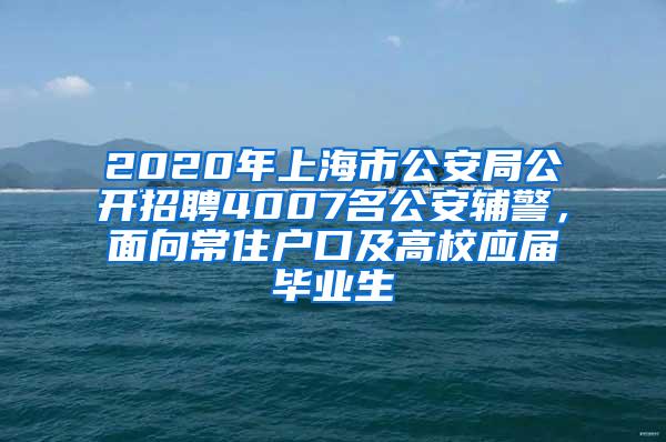 2020年上海市公安局公开招聘4007名公安辅警，面向常住户口及高校应届毕业生