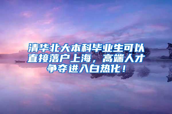 清华北大本科毕业生可以直接落户上海，高端人才争夺进入白热化！