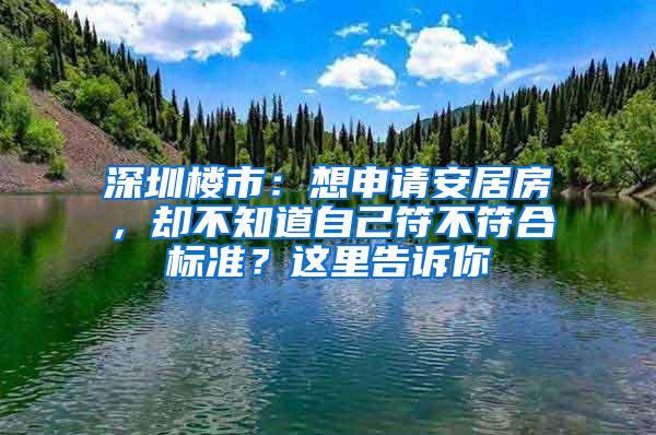 深圳楼市：想申请安居房，却不知道自己符不符合标准？这里告诉你