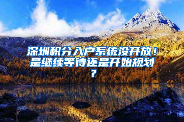 深圳积分入户系统没开放！是继续等待还是开始规划？