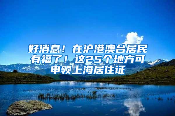 好消息！在沪港澳台居民有福了！这25个地方可申领上海居住证