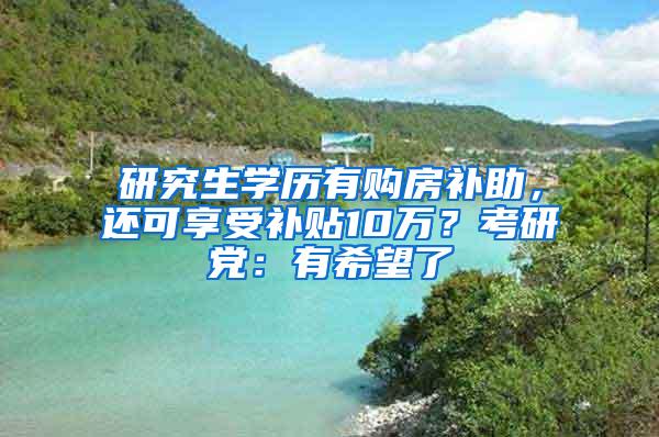 研究生学历有购房补助，还可享受补贴10万？考研党：有希望了