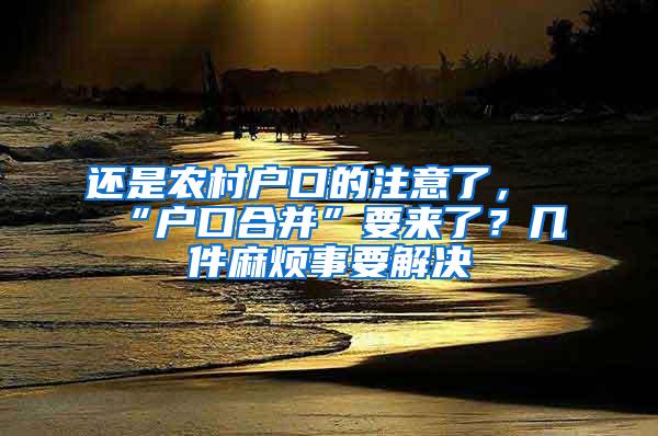 还是农村户口的注意了，“户口合并”要来了？几件麻烦事要解决