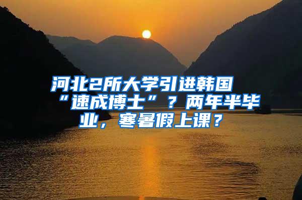 河北2所大学引进韩国“速成博士”？两年半毕业，寒暑假上课？