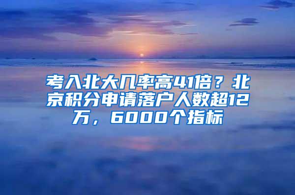 考入北大几率高41倍？北京积分申请落户人数超12万，6000个指标